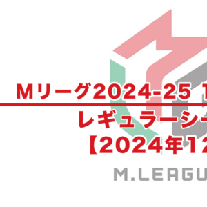 【Mリーグ2024-25 速報】12月試合結果 / レギュラーシーズン（12月13日更新）